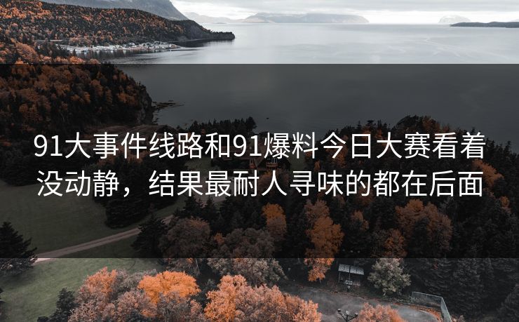 91大事件线路和91爆料今日大赛看着没动静，结果最耐人寻味的都在后面