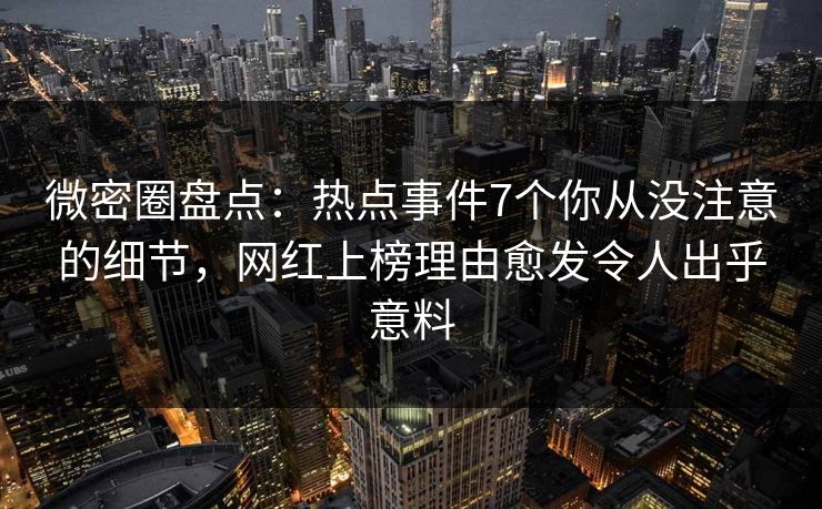 微密圈盘点：热点事件7个你从没注意的细节，网红上榜理由愈发令人出乎意料