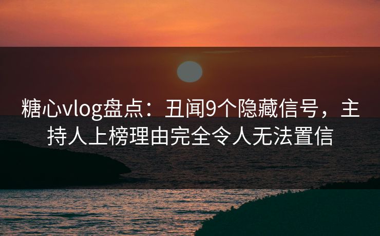 糖心vlog盘点：丑闻9个隐藏信号，主持人上榜理由完全令人无法置信