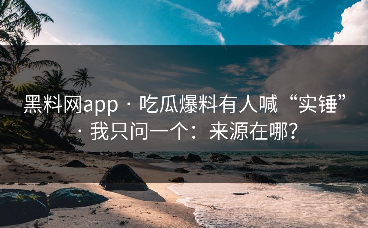 黑料网app · 吃瓜爆料有人喊“实锤” · 我只问一个:来源在哪? 黑料网app · 吃瓜爆料有人喊“实锤” · 我只问一个:来源在哪?