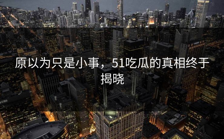原以为只是小事，51吃瓜的真相终于揭晓
