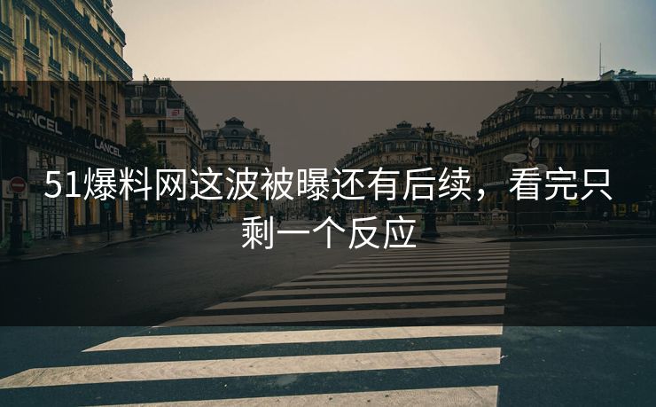51爆料网这波被曝还有后续，看完只剩一个反应
